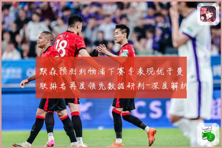 默森预测利物浦下赛季表现优于曼联排名再度领先数据研判-深度解析