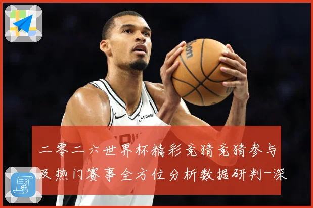 二零二六世界杯精彩竞猜竞猜参与及热门赛事全方位分析数据研判-深度解析