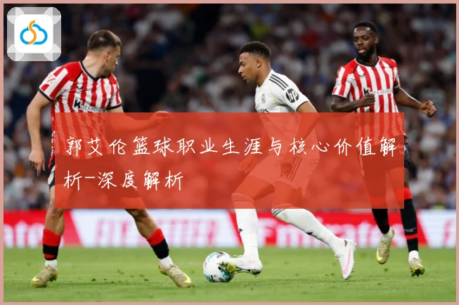 郭艾伦篮球职业生涯与核心价值解析-深度解析