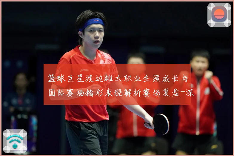 篮球巨星渡边雄太职业生涯成长与国际赛场精彩表现解析赛场复盘-深度解析
