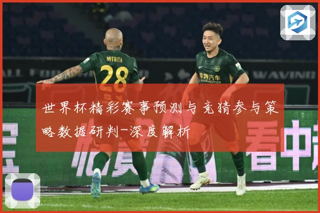 世界杯精彩赛事预测与竞猜参与策略数据研判-深度解析