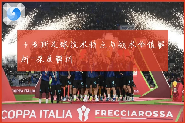 卡洛斯足球技术特点与战术价值解析-深度解析