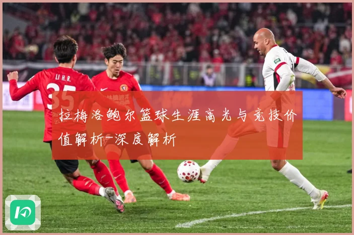 拉梅洛鲍尔篮球生涯高光与竞技价值解析-深度解析