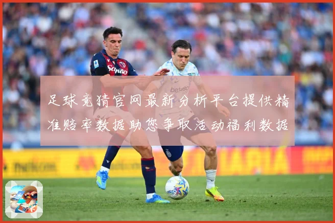 足球竞猜官网最新分析平台提供精准赔率数据助您争取活动福利数据研判-深度解析