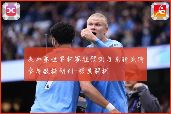 美加墨世界杯赛程预测与竞猜竞猜参与数据研判-深度解析