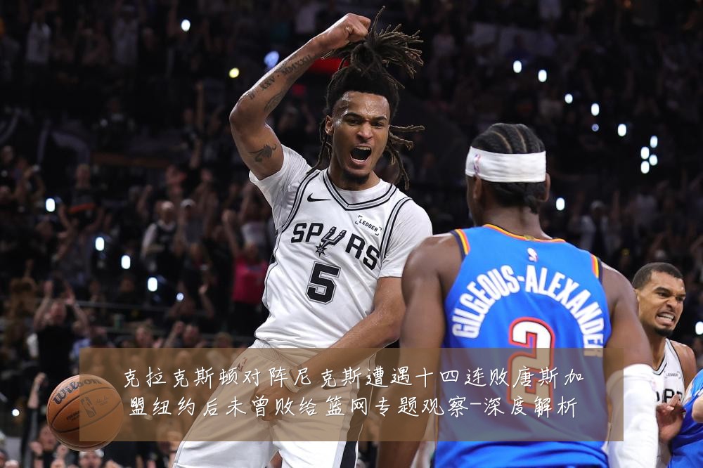 克拉克斯顿对阵尼克斯遭遇十四连败唐斯加盟纽约后未曾败给篮网专题观察-深度解析