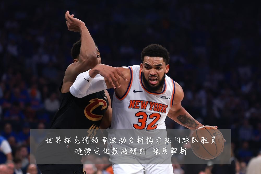 世界杯竞猜赔率波动分析揭示热门球队胜负趋势变化数据研判-深度解析
