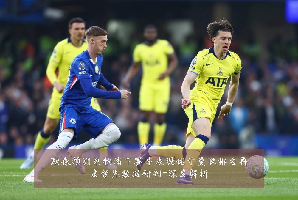 默森预测利物浦下赛季表现优于曼联排名再度领先数据研判-深度解析