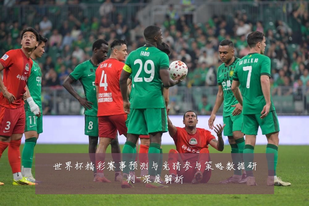世界杯精彩赛事预测与竞猜参与策略数据研判-深度解析