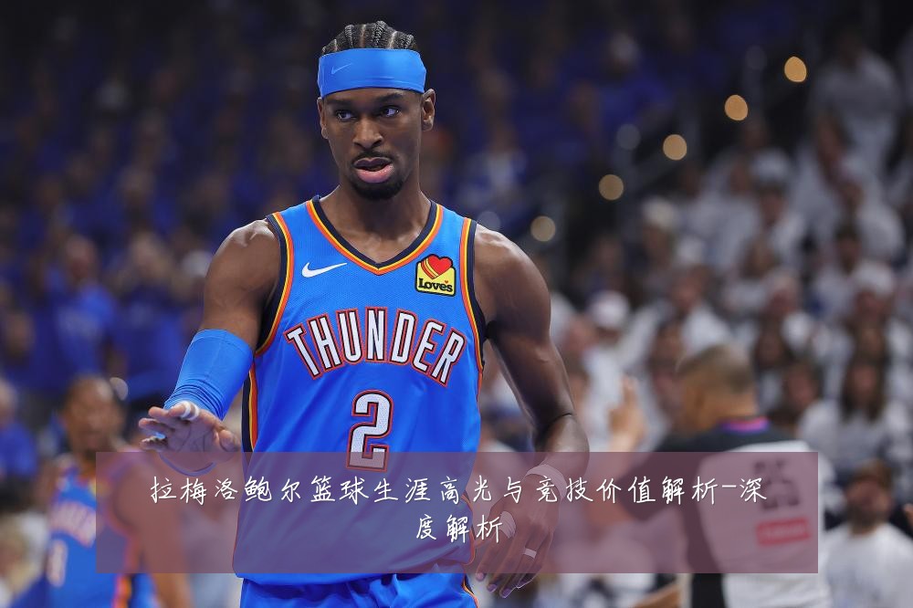 拉梅洛鲍尔篮球生涯高光与竞技价值解析-深度解析