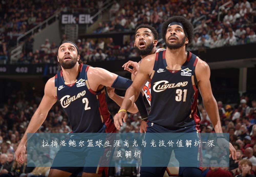 拉梅洛鲍尔篮球生涯高光与竞技价值解析-深度解析